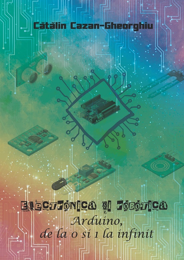 Coperta cărții „Electronică și Robotică. Arduino de la 0 și 1 la infinit”